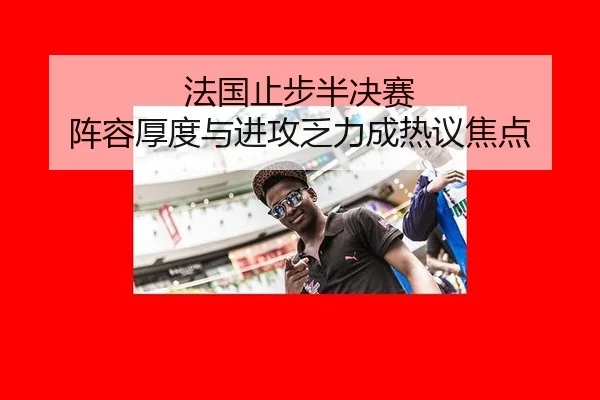法国止步半决赛 阵容厚度与进攻乏力成热议焦点